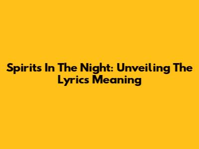 Spirits In The Night: Unveiling The Lyrics Meaning