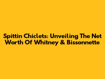 Spittin' Chiclets: Unveiling The Net Worth Of Whitney & Bissonnette