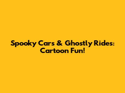 Spooky Cars & Ghostly Rides: Cartoon Fun!