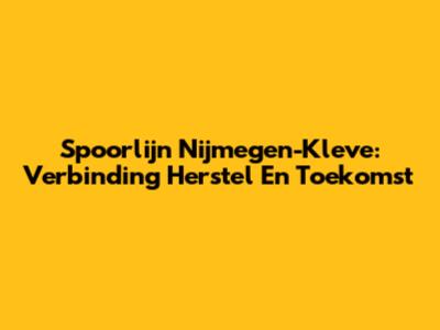 Spoorlijn Nijmegen-Kleve: Verbinding Herstel En Toekomst