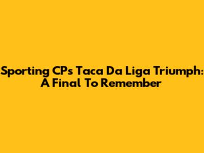 Sporting CP's Taca Da Liga Triumph: A Final To Remember