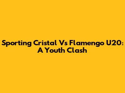 Sporting Cristal Vs Flamengo U20: A Youth Clash