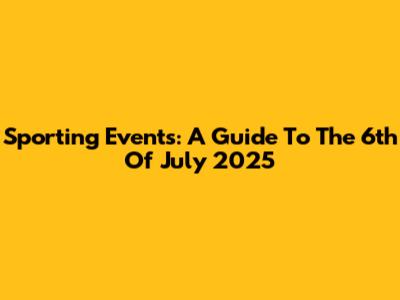 Sporting Events: A Guide To The 6th Of July 2025