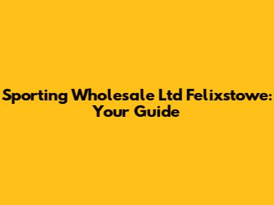 Sporting Wholesale Ltd Felixstowe: Your Guide
