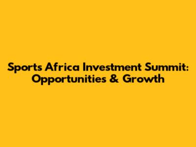 Sports Africa Investment Summit: Opportunities & Growth