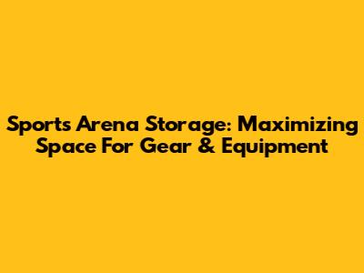 Sports Arena Storage: Maximizing Space For Gear & Equipment