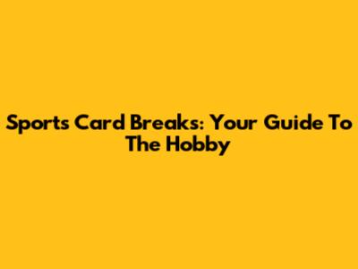 Sports Card Breaks: Your Guide To The Hobby