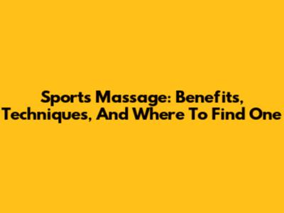 Sports Massage: Benefits, Techniques, And Where To Find One