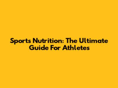 Sports Nutrition: The Ultimate Guide For Athletes