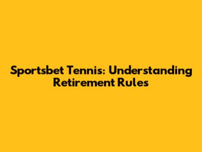Sportsbet Tennis: Understanding Retirement Rules