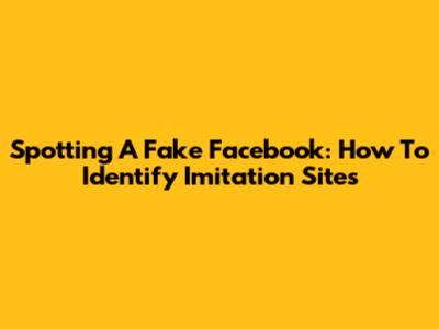 Spotting A Fake Facebook: How To Identify Imitation Sites