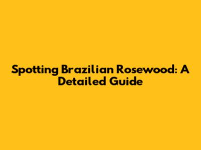 Spotting Brazilian Rosewood: A Detailed Guide