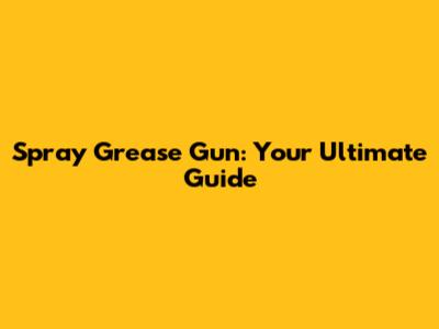 Spray Grease Gun: Your Ultimate Guide