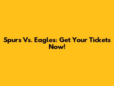 Spurs Vs. Eagles: Get Your Tickets Now!