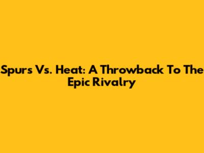Spurs Vs. Heat: A Throwback To The Epic Rivalry