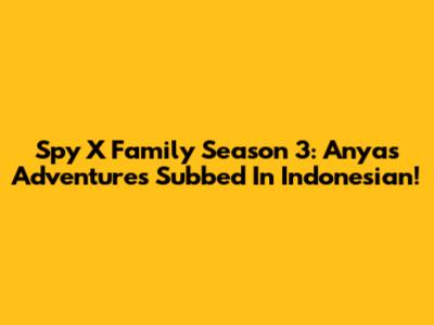 Spy X Family Season 3: Anya's Adventures Subbed In Indonesian!