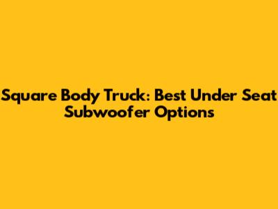 Square Body Truck: Best Under Seat Subwoofer Options