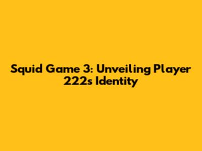 Squid Game 3: Unveiling Player 222's Identity