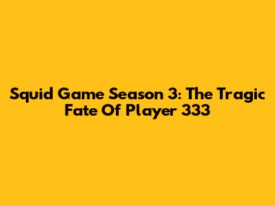 Squid Game Season 3: The Tragic Fate Of Player 333