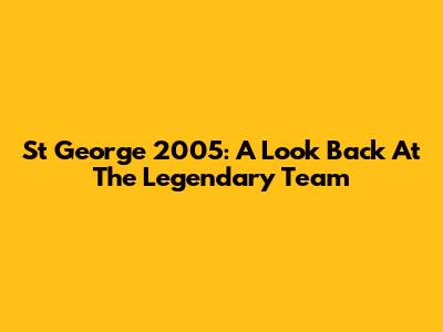 St George 2005: A Look Back At The Legendary Team