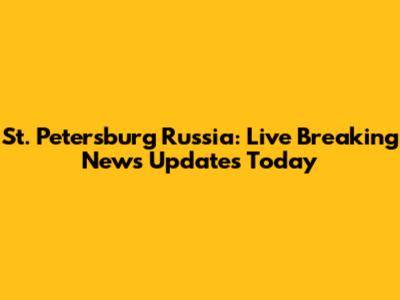 St. Petersburg Russia: Live Breaking News Updates Today
