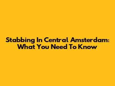 Stabbing In Central Amsterdam: What You Need To Know