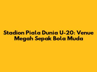 Stadion Piala Dunia U-20: Venue Megah Sepak Bola Muda