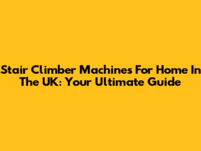 Stair Climber Machines For Home In The UK: Your Ultimate Guide