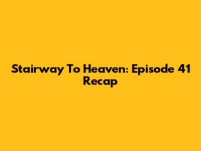 Stairway To Heaven: Episode 41 Recap