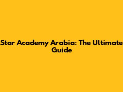 Star Academy Arabia: The Ultimate Guide