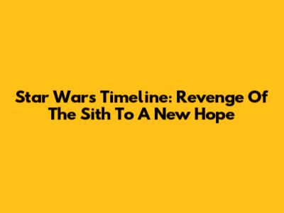Star Wars Timeline: Revenge Of The Sith To A New Hope