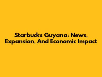 Starbucks Guyana: News, Expansion, And Economic Impact