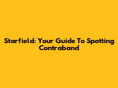 Starfield: Your Guide To Spotting Contraband
