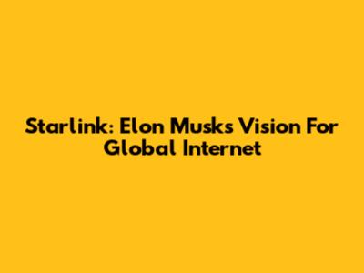 Starlink: Elon Musk's Vision For Global Internet