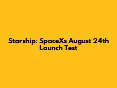 Starship: SpaceX's August 24th Launch Test