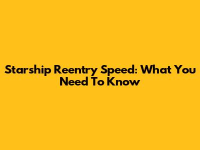 Starship Reentry Speed: What You Need To Know
