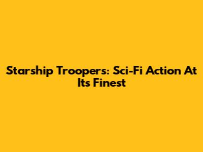 Starship Troopers: Sci-Fi Action At Its Finest