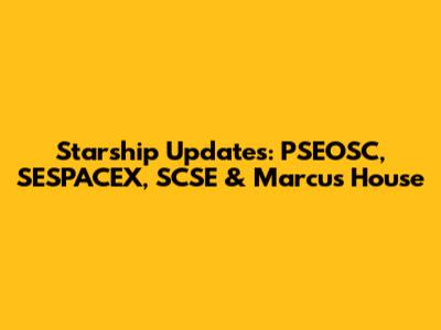 Starship Updates: PSEOSC, SESPACEX, SCSE & Marcus House