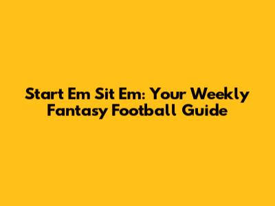 Start 'Em Sit 'Em: Your Weekly Fantasy Football Guide
