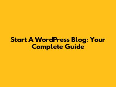 Start A WordPress Blog: Your Complete Guide