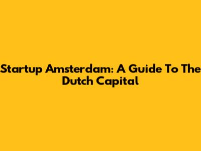 Startup Amsterdam: A Guide To The Dutch Capital