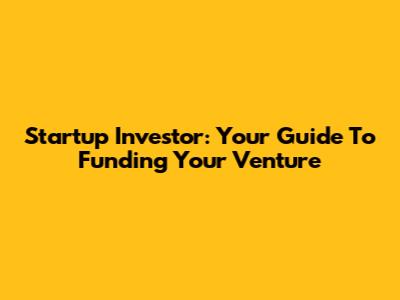 Startup Investor: Your Guide To Funding Your Venture
