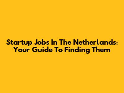 Startup Jobs In The Netherlands: Your Guide To Finding Them