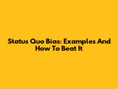 Status Quo Bias: Examples And How To Beat It
