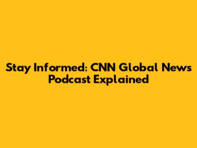 Stay Informed: CNN Global News Podcast Explained