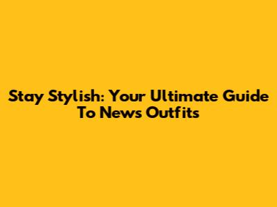 Stay Stylish: Your Ultimate Guide To News Outfits
