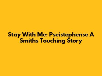 Stay With Me: Pseistephense A Smith's Touching Story
