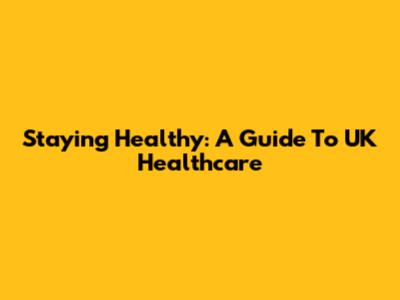 Staying Healthy: A Guide To UK Healthcare