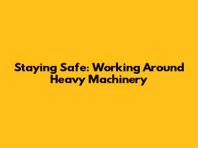 Staying Safe: Working Around Heavy Machinery
