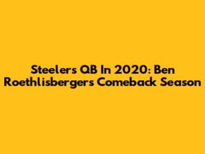 Steelers QB In 2020: Ben Roethlisberger's Comeback Season